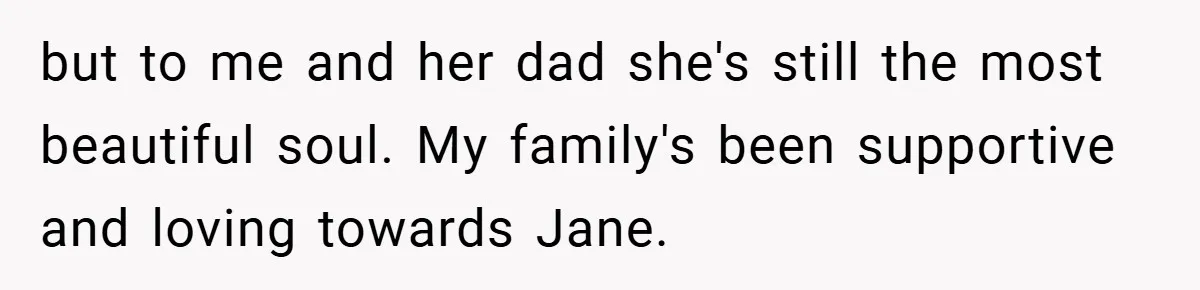 but to me and her dad she's still the most beautiful soul. My family's been supportive and loving towards Jane.