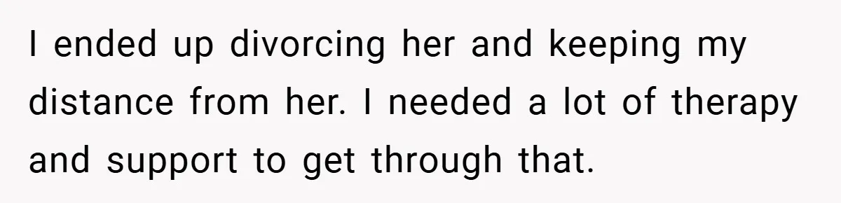 I ended up divorcing her and keeping my distance from her. I needed a lot of therapy and support to get through that.