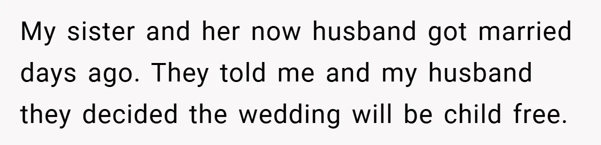 My sister and her now husband got married days ago. They told me and my husband they decided the wedding will be child free.