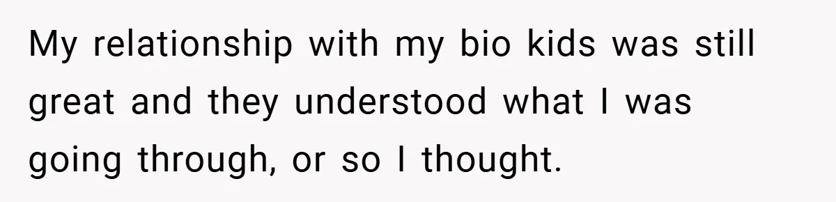 My relationship with my bio kids was still great and they understood what I was going through, or so I thought.