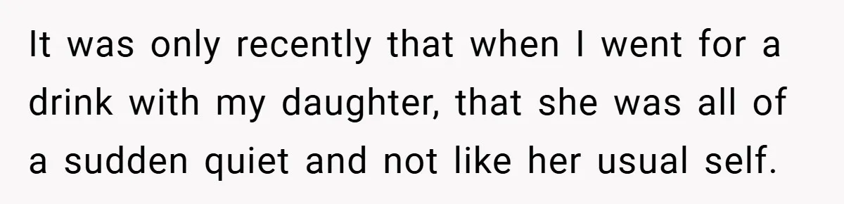 It was only recently that when I went for a drink with my daughter, that she was all of a sudden quiet and not like her usual self.