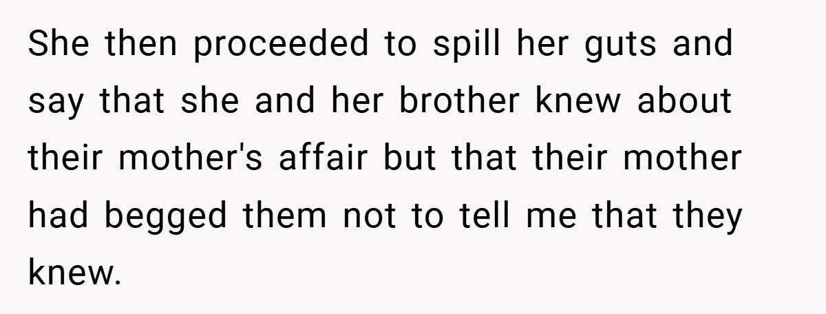 She then proceeded to spill her guts and say that she and her brother knew about their mother's affair but that their mother had begged them not to tell me...