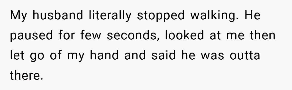 My husband literally stopped walking. He paused for few seconds, looked at me then let go of my hand and said he was outta there.
