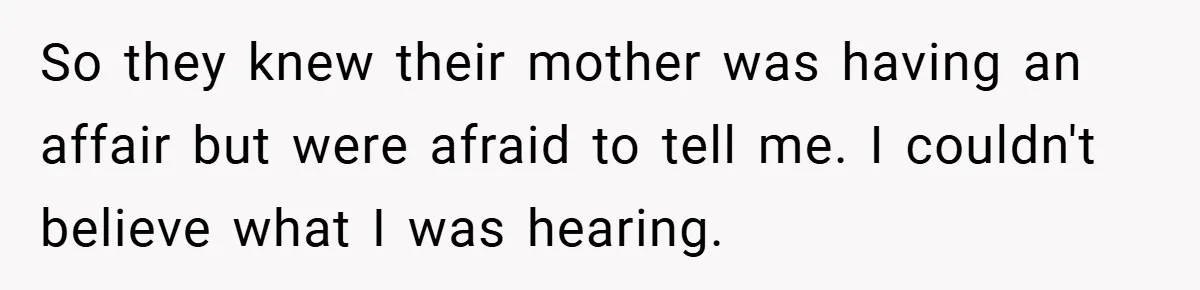 So they knew their mother was having an affair but were afraid to tell me. I couldn't believe what I was hearing.