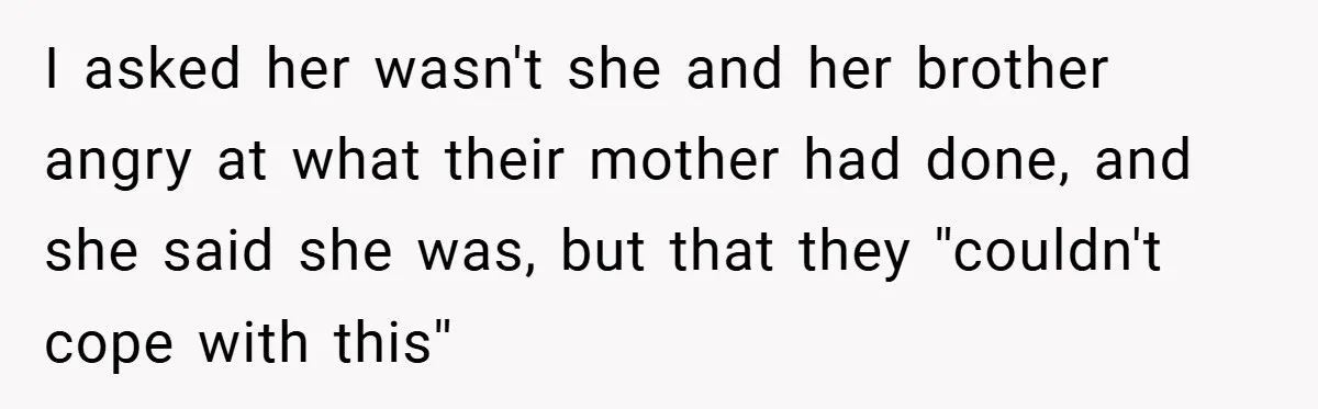 I asked her wasn't she and her brother angry at what their mother had done, and she said she was, but that they ''couldn't cope with this''
