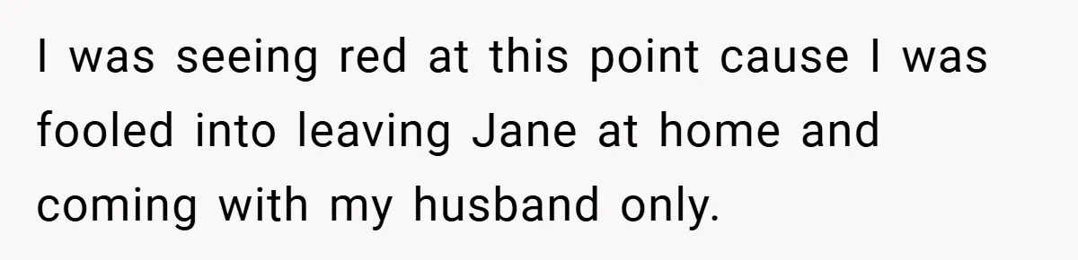 I was seeing red at this point cause I was fooled into leaving Jane at home and coming with my husband only.