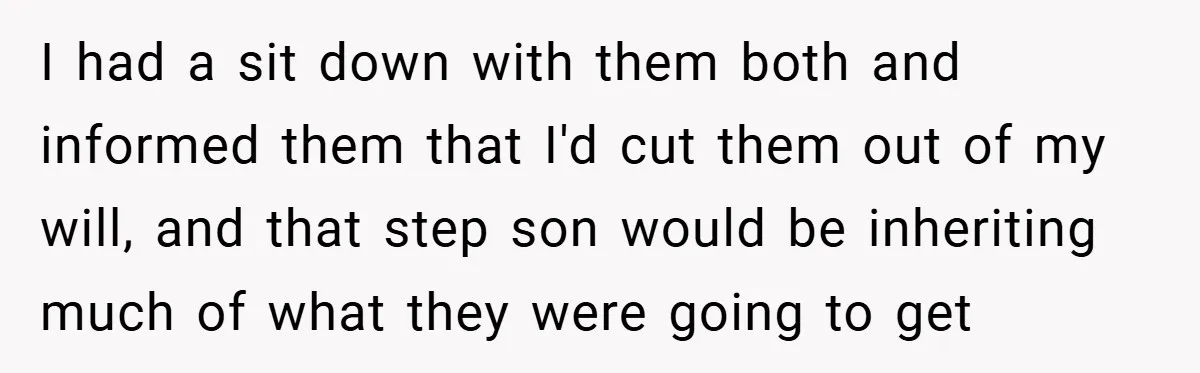 I had a sit down with them both and informed them that I'd cut them out of my will, and that step son would be inheriting much of what they...