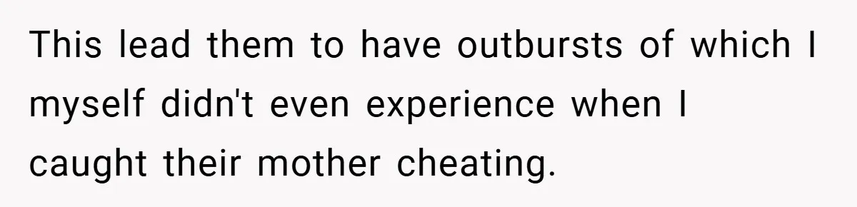 This lead them to have outbursts of which I myself didn't even experience when I caught their mother cheating.