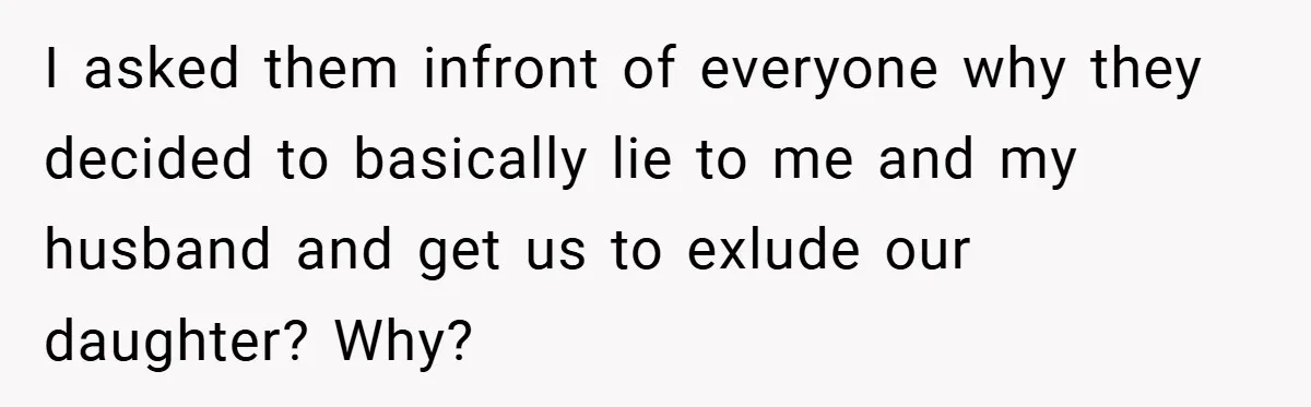 I asked them infront of everyone why they decided to basically lie to me and my husband and get us to exlude our daughter? Why?