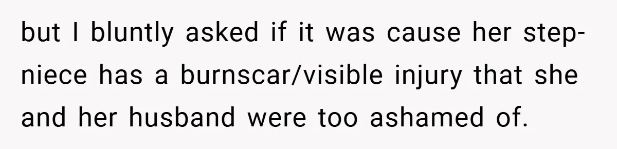 but I bluntly asked if it was cause her step-niece has a burnscar/visible injury that she and her husband were too ashamed of.