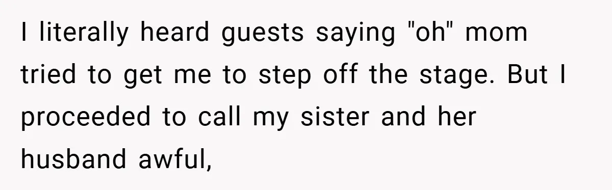 I literally heard guests saying "oh" mom tried to get me to step off the stage. But I proceeded to call my sister and her husband awful,