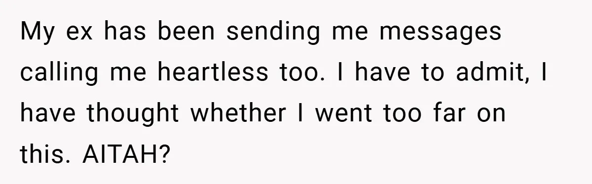 My ex has been sending me messages calling me heartless too. I have to admit, I have thought whether I went too far on this. AITAH?