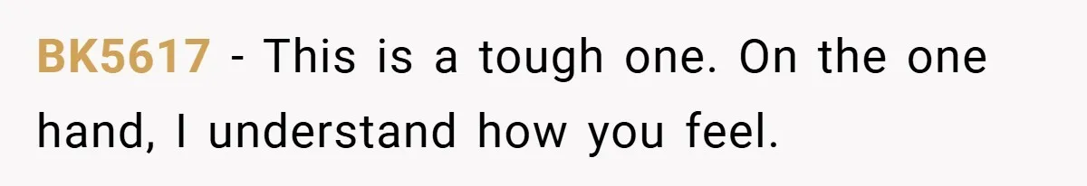 BK5617 − This is a tough one. On the one hand, I understand how you feel.