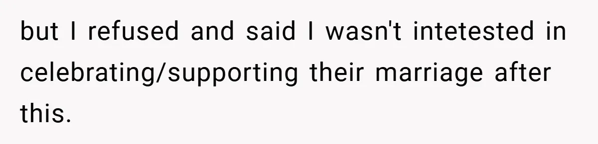but I refused and said I wasn't intetested in celebrating/supporting their marriage after this.