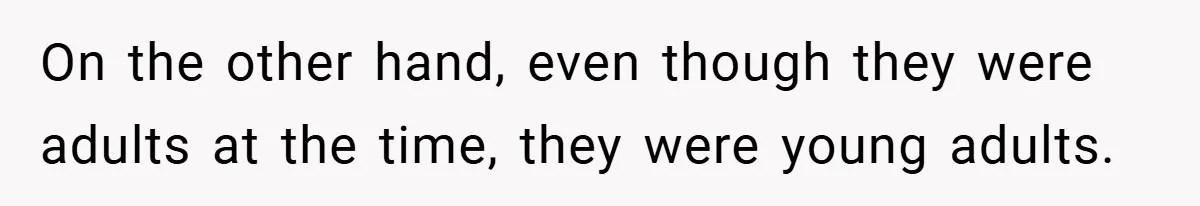 On the other hand, even though they were adults at the time, they were young adults.