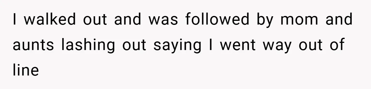 I walked out and was followed by mom and aunts lashing out saying I went way out of line