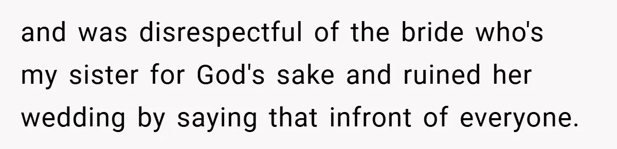and was disrespectful of the bride who's my sister for God's sake and ruined her wedding by saying that infront of everyone.