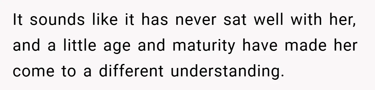 It sounds like it has never sat well with her, and a little age and maturity have made her come to a different understanding.