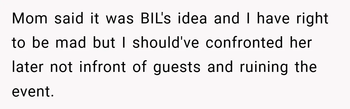 Mom said it was BIL's idea and I have right to be mad but I should've confronted her later not infront of guests and ruining the event.