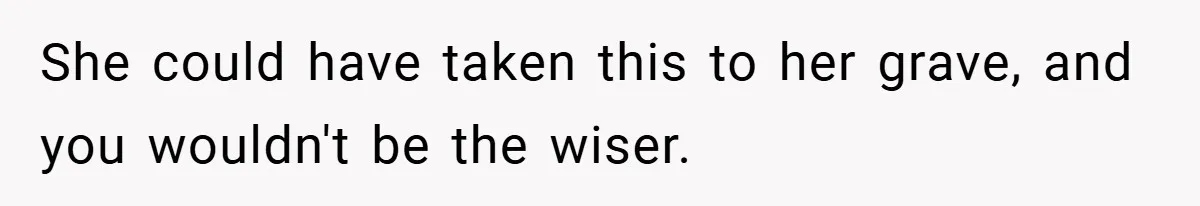 She could have taken this to her grave, and you wouldn't be the wiser.