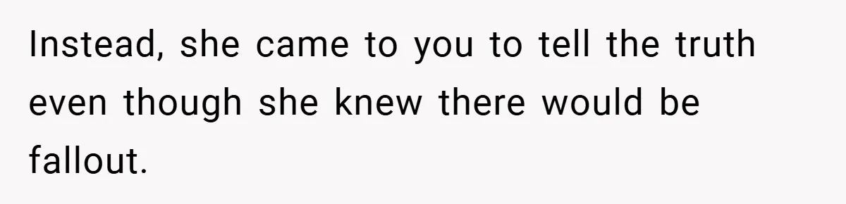 Instead, she came to you to tell the truth even though she knew there would be fallout.