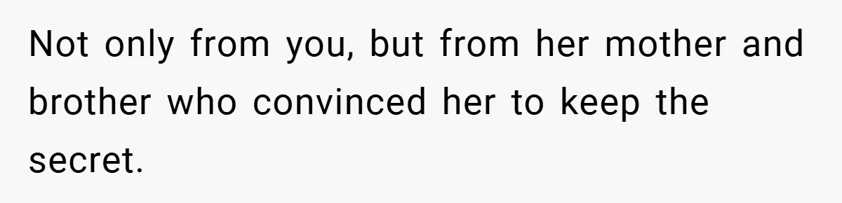 Not only from you, but from her mother and brother who convinced her to keep the secret.