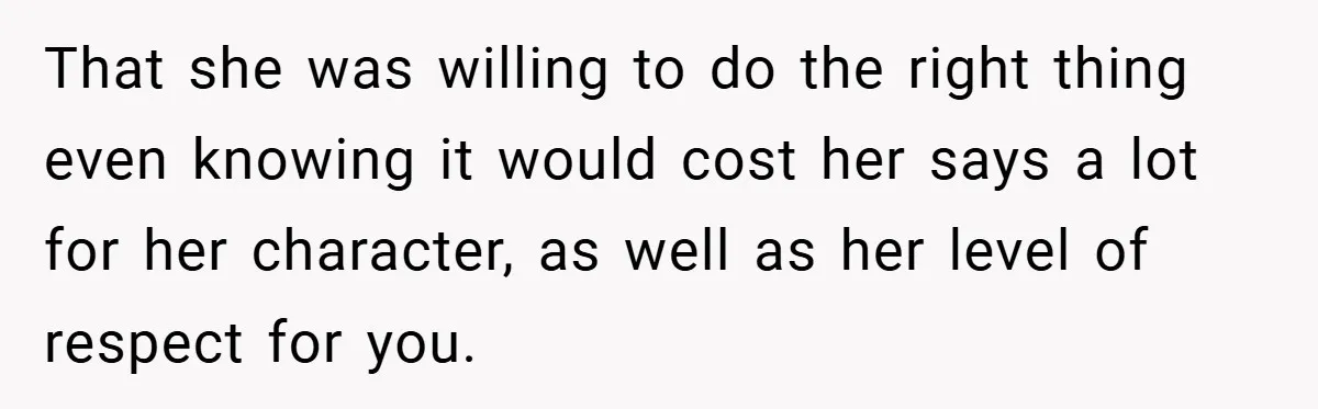 That she was willing to do the right thing even knowing it would cost her says a lot for her character, as well as her level of respect for you.