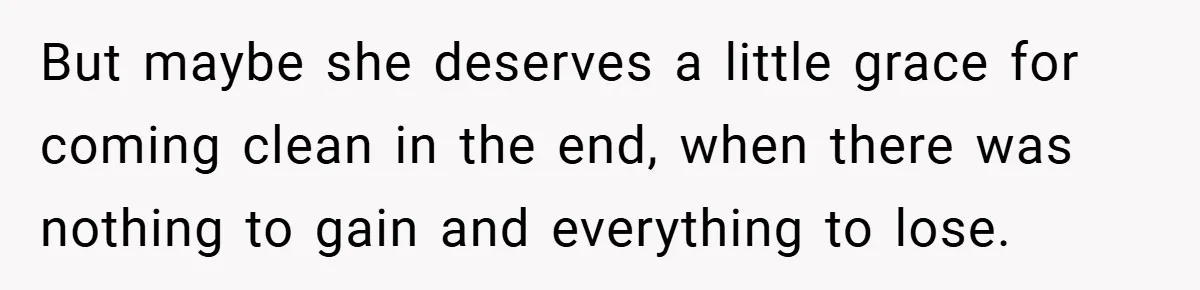 But maybe she deserves a little grace for coming clean in the end, when there was nothing to gain and everything to lose.