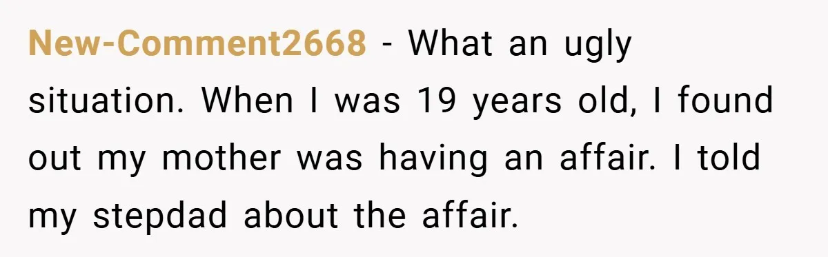 New-Comment2668 − What an ugly situation. When I was 19 years old, I found out my mother was having an affair. I told my stepdad about the affair.