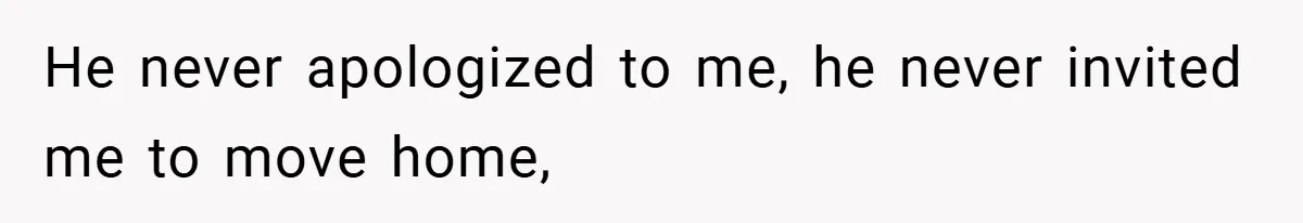 He never apologized to me, he never invited me to move home,