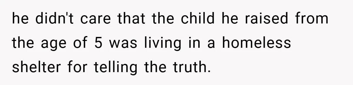 he didn't care that the child he raised from the age of 5 was living in a homeless shelter for telling the truth.