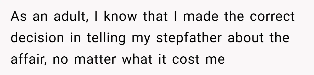 As an adult, I know that I made the correct decision in telling my stepfather about the affair, no matter what it cost me