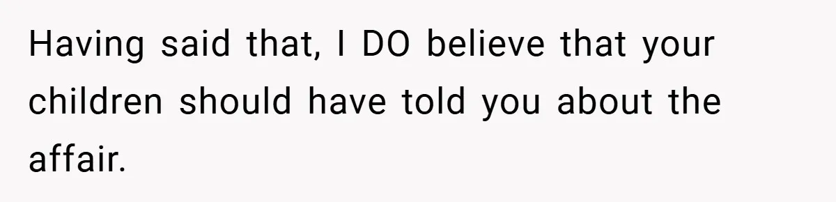 Having said that, I DO believe that your children should have told you about the affair.