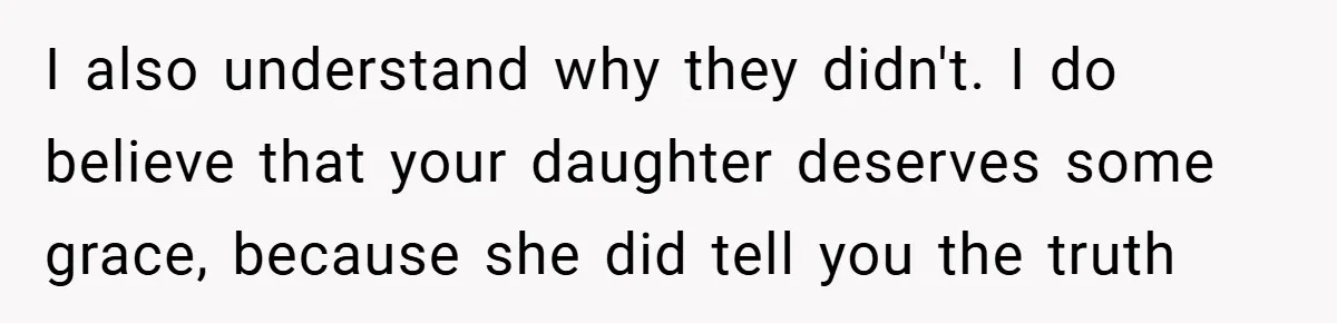 I also understand why they didn't. I do believe that your daughter deserves some grace, because she did tell you the truth