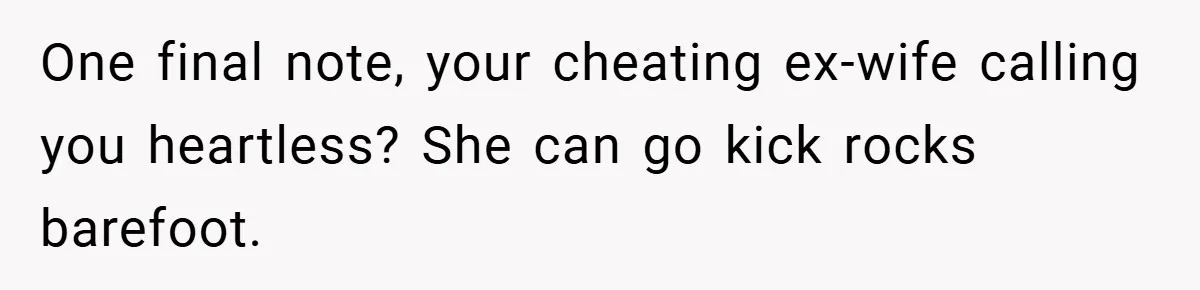 One final note, your cheating ex-wife calling you heartless? She can go kick rocks barefoot.