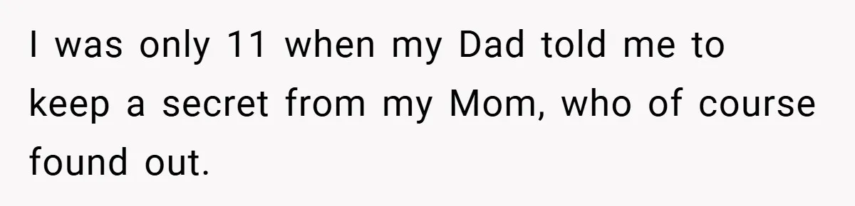 I was only 11 when my Dad told me to keep a secret from my Mom, who of course found out.
