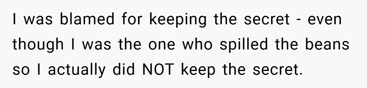 I was blamed for keeping the secret - even though I was the one who spilled the beans so I actually did NOT keep the secret.