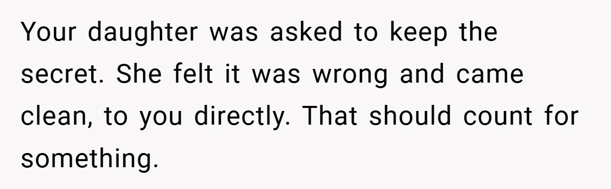 Your daughter was asked to keep the secret. She felt it was wrong and came clean, to you directly. That should count for something.