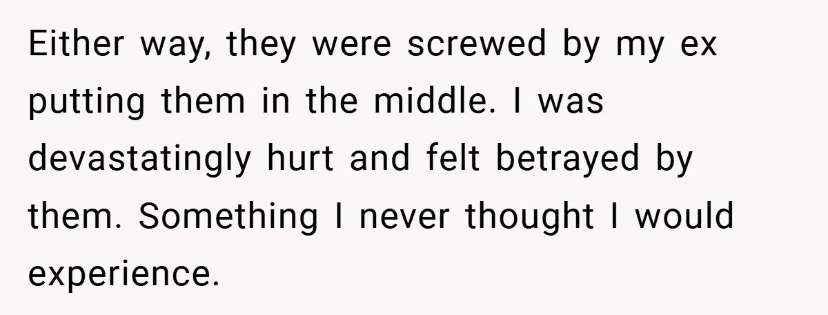 Either way, they were screwed by my ex putting them in the middle. I was devastatingly hurt and felt betrayed by them. Something I never thought I would experience.