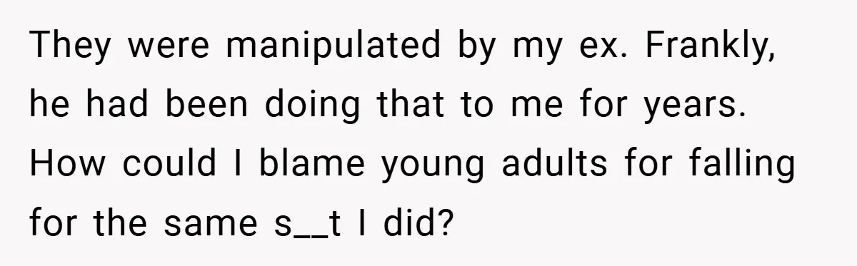 They were manipulated by my ex. Frankly, he had been doing that to me for years. How could I blame young adults for falling for the same s__t I did?
