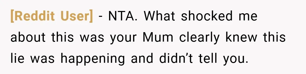 [Reddit User] − NTA. What shocked me about this was your Mum clearly knew this lie was happening and didn’t tell you.