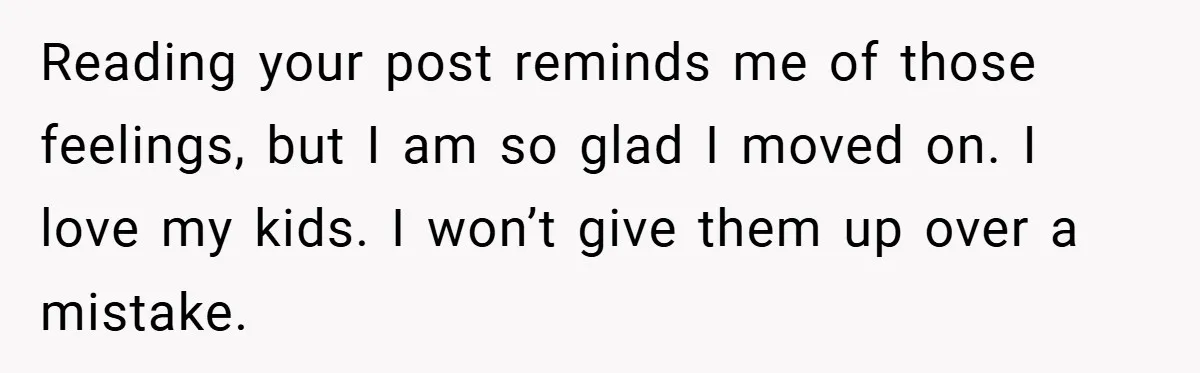 Reading your post reminds me of those feelings, but I am so glad I moved on. I love my kids. I won’t give them up over a mistake.