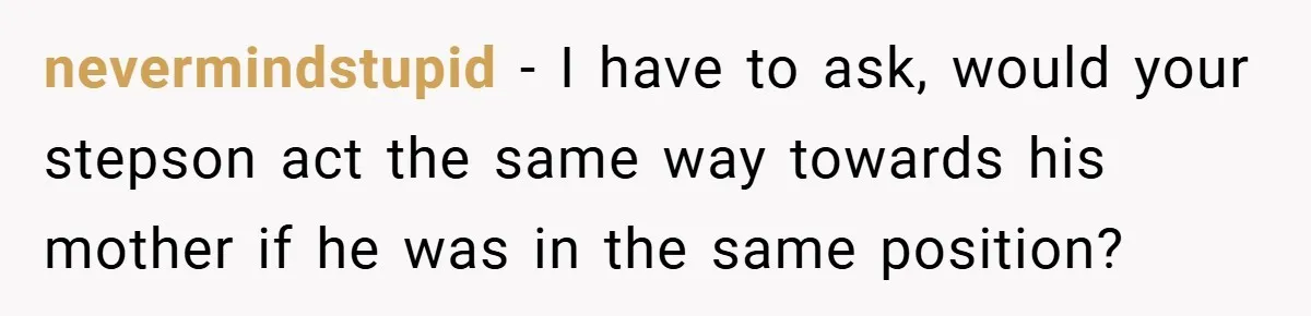 nevermindstupid − I have to ask, would your stepson act the same way towards his mother if he was in the same position?