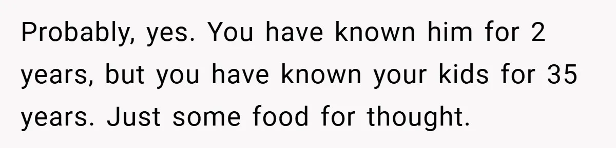 Probably, yes. You have known him for 2 years, but you have known your kids for 35 years. Just some food for thought.