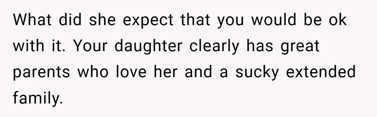 What did she expect that you would be ok with it. Your daughter clearly has great parents who love her and a sucky extended family.