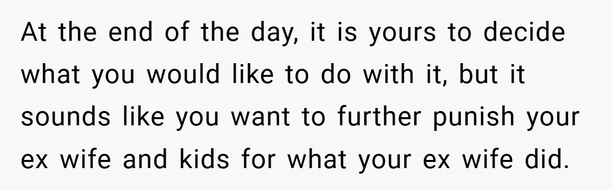 At the end of the day, it is yours to decide what you would like to do with it, but it sounds like you want to further punish your ex...