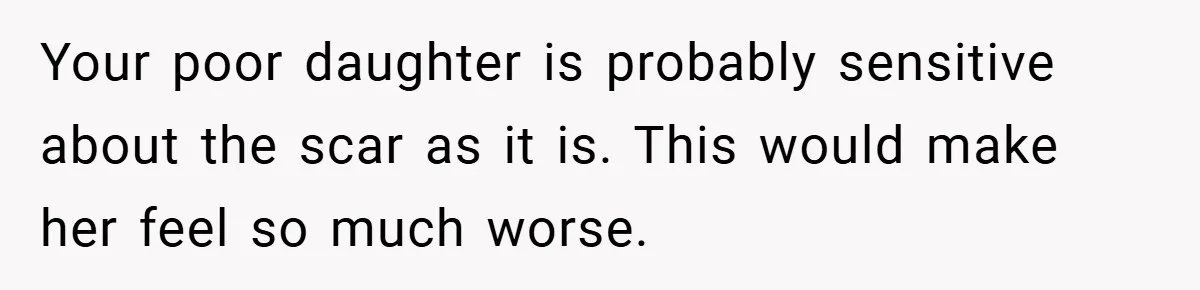 Your poor daughter is probably sensitive about the scar as it is. This would make her feel so much worse.