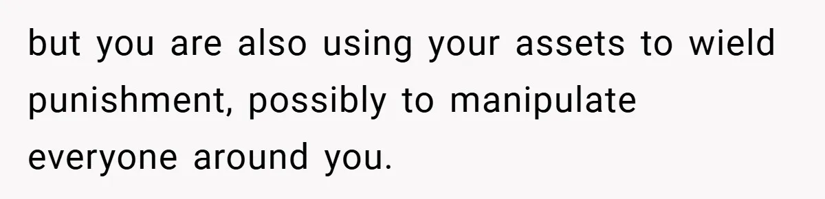 but you are also using your assets to wield punishment, possibly to manipulate everyone around you.