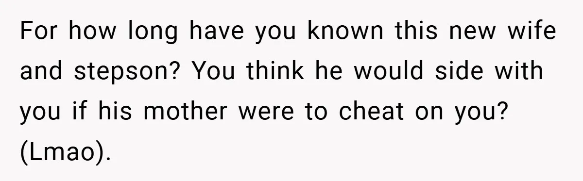 For how long have you known this new wife and stepson? You think he would side with you if his mother were to cheat on you? (Lmao).