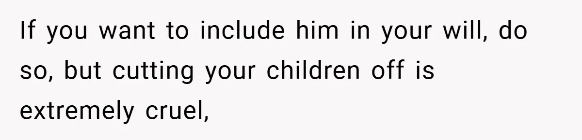 If you want to include him in your will, do so, but cutting your children off is extremely cruel,